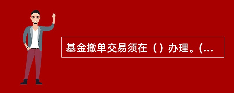 基金撤单交易须在（）办理。(五级、四级)
