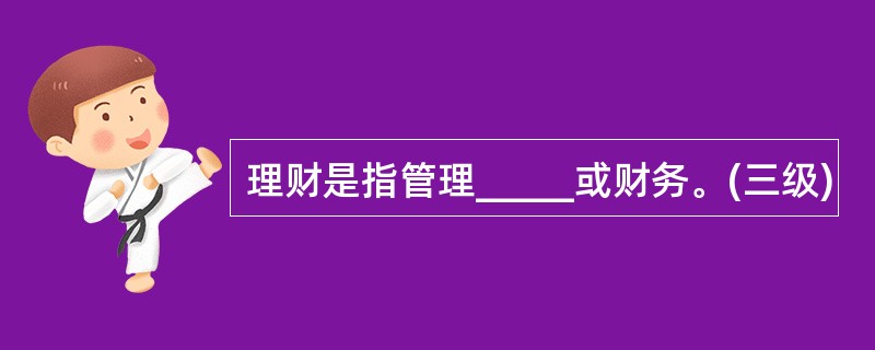 理财是指管理_____或财务。(三级)
