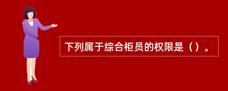 下列属于综合柜员的权限是（）。