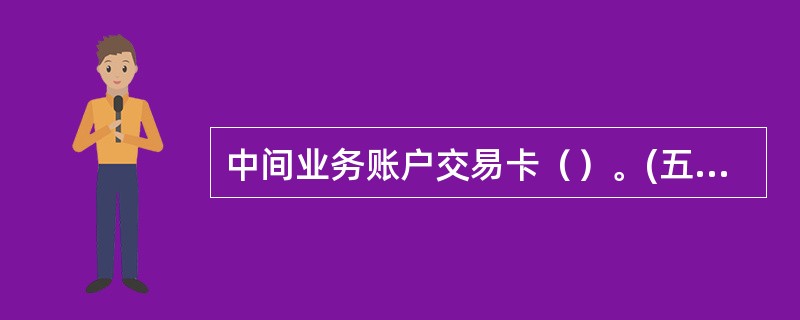 中间业务账户交易卡（）。(五级、四级)