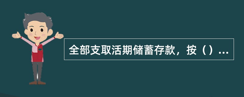 全部支取活期储蓄存款，按（）挂牌公告的活期储蓄存款利率计付利息。