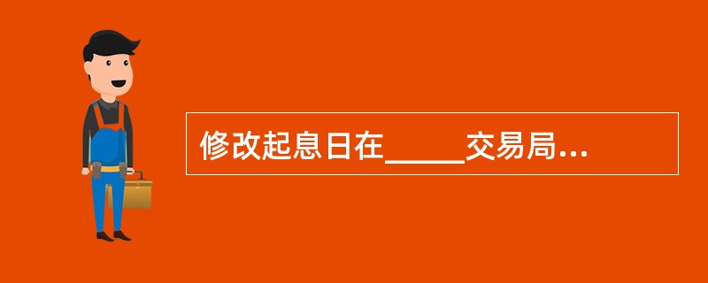 修改起息日在_____交易局办理。(三级)