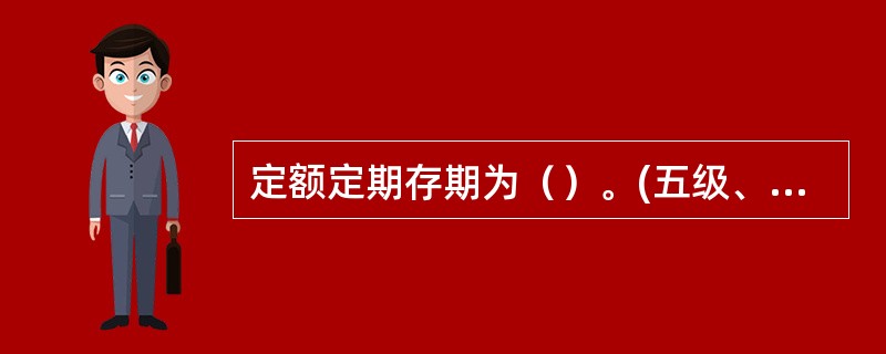 定额定期存期为（）。(五级、四级)