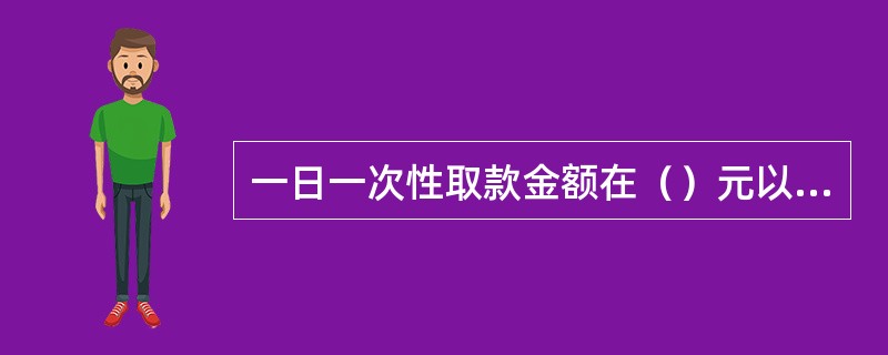 一日一次性取款金额在（）元以上时，必须提前一天预约。(五级、四级)