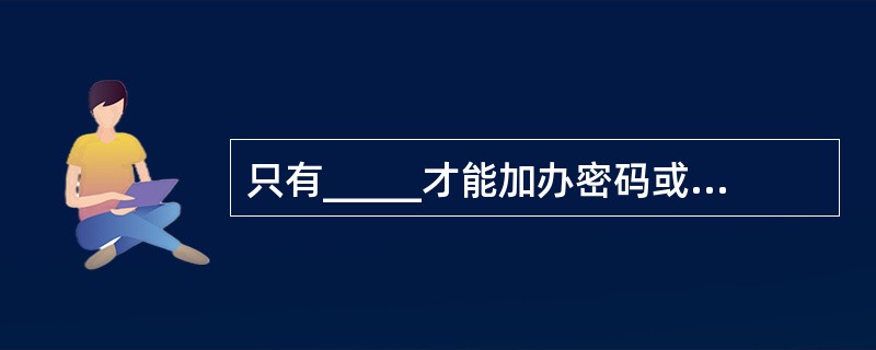 只有_____才能加办密码或印鉴。(五级、四级)