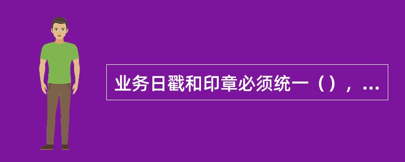 业务日戳和印章必须统一（），统一刻制，须留有印模。