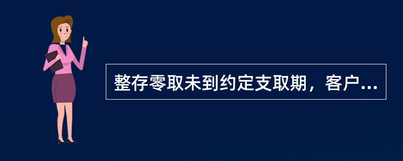 整存零取未到约定支取期，客户可以提前支取固定本金一次，以后停取一次。(五级、四级