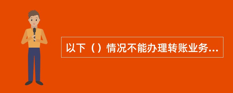 以下（）情况不能办理转账业务。(五级、四级)