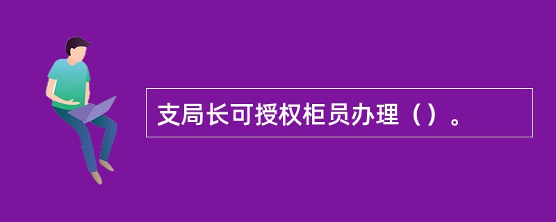 支局长可授权柜员办理（）。