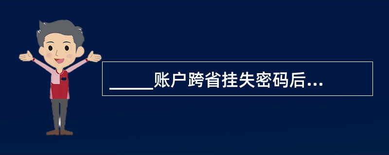 _____账户跨省挂失密码后，更改挂失事项为折与折密码双挂失时，必须回省内办理。