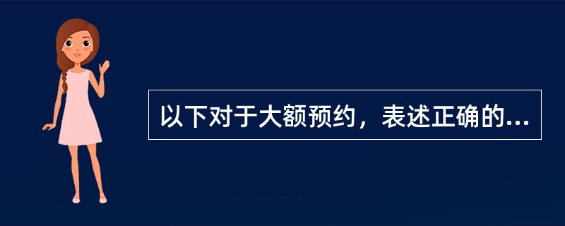 以下对于大额预约，表述正确的是（）。(五级、四级)