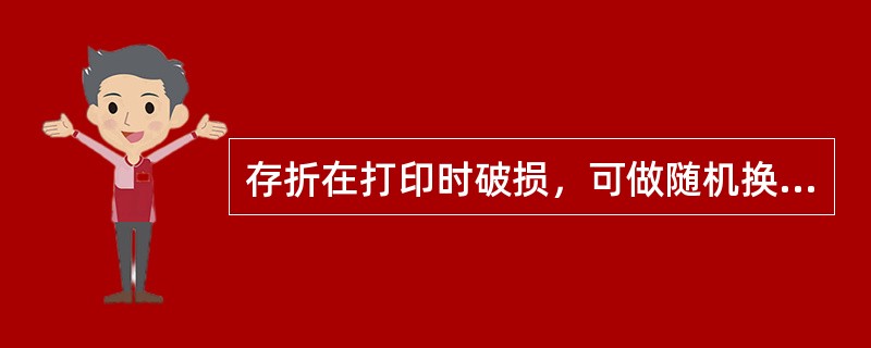 存折在打印时破损，可做随机换折；存单在打印时破损，可做开户取消交易。(五级、四级