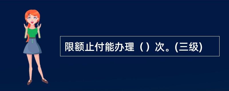 限额止付能办理（）次。(三级)