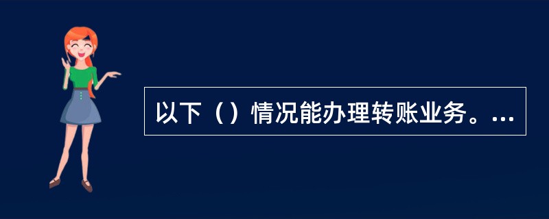 以下（）情况能办理转账业务。(五级、四级)