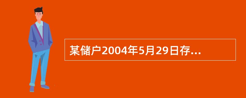 某储户2004年5月29日存入一年期整存整取定期储蓄存款20000元，求2005