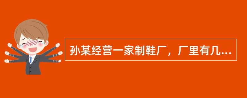 孙某经营一家制鞋厂，厂里有几百名员工，孙某生活作风奢靡，爱攀比。孙某一朋友买了一