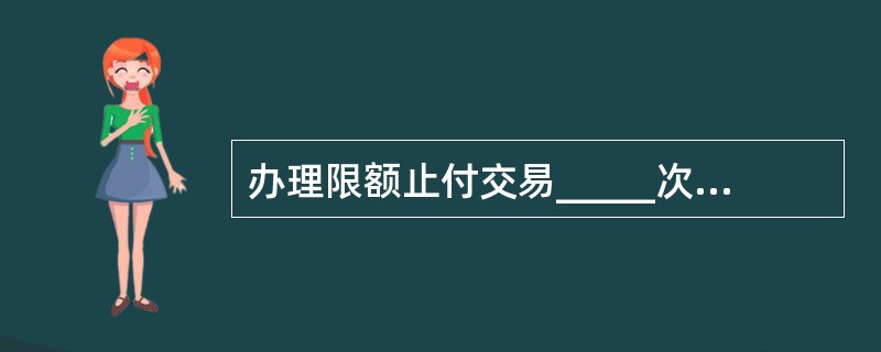 办理限额止付交易_____次数。(三级)