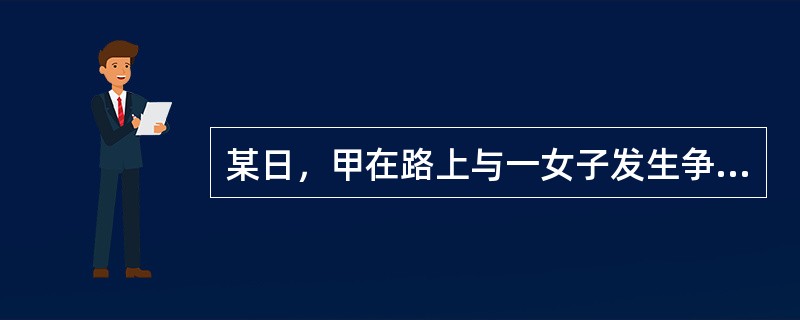 某日，甲在路上与一女子发生争吵，双方争执不下，女子咄咄逼人，气焰嚣张。甲某怒气之