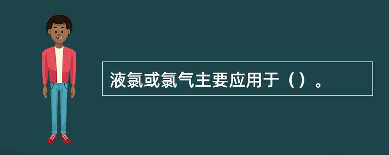 液氯或氯气主要应用于（）。