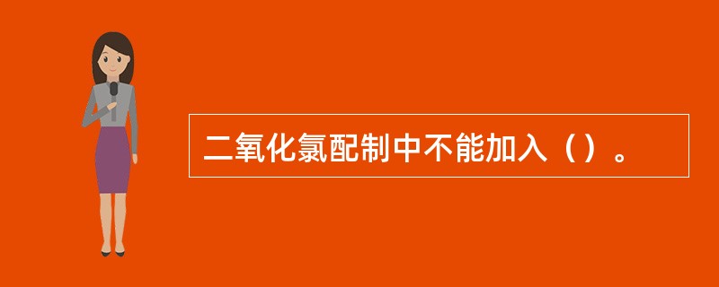 二氧化氯配制中不能加入（）。