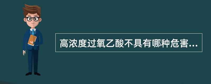 高浓度过氧乙酸不具有哪种危害（）。