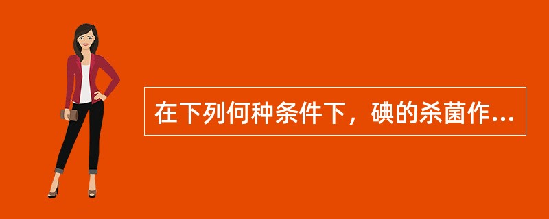 在下列何种条件下，碘的杀菌作用最强（）。