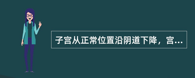 子宫从正常位置沿阴道下降，宫颈外口达坐骨棘水平以下，甚至子宫全部脱出于阴道口以外