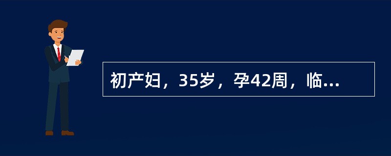 初产妇，35岁，孕42周，临产10小时，检查：胎心率120次／分钟，ROA，宫口