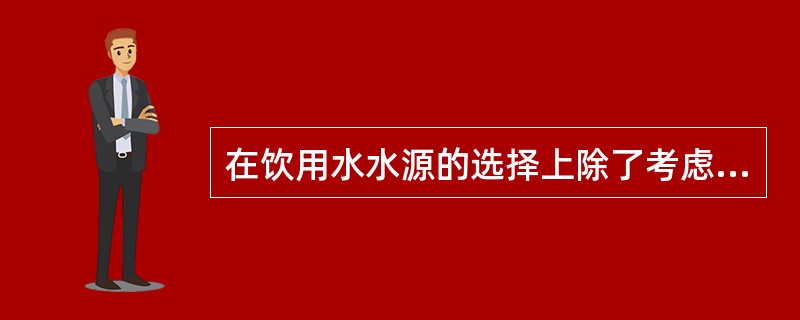 在饮用水水源的选择上除了考虑水源充足、水质良好、便于防护以外还应考虑（）。