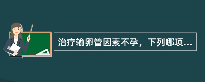 治疗输卵管因素不孕，下列哪项是错误的（）