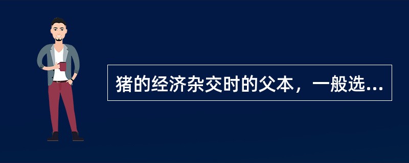 猪的经济杂交时的父本，一般选择生长速度快、饲料转化率高、胴体品质好的品种。（）