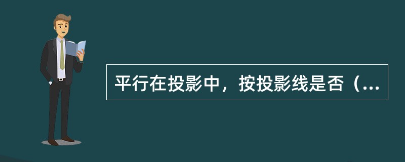平行在投影中，按投影线是否（）于投影面，又可分为斜投影和正投影。