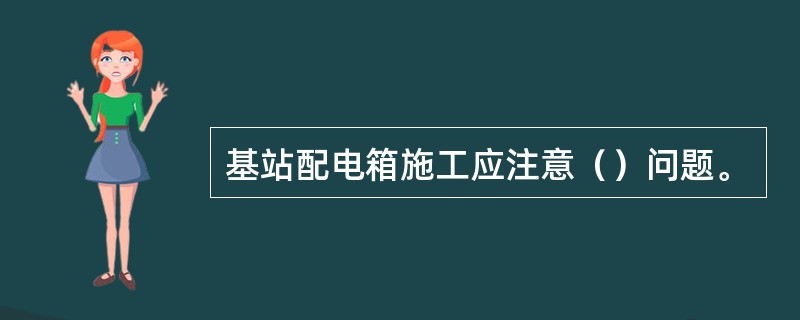 基站配电箱施工应注意（）问题。