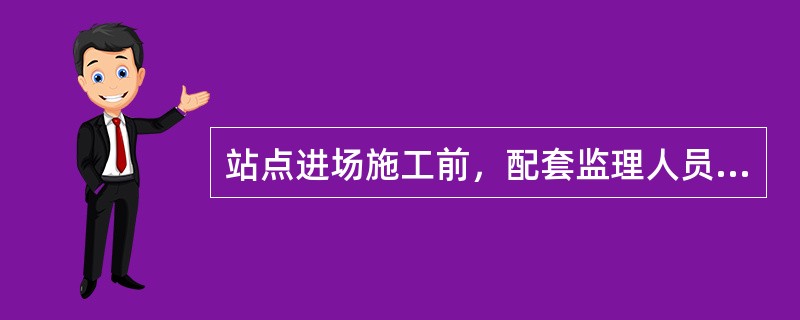 站点进场施工前，配套监理人员主要要做哪些工作？