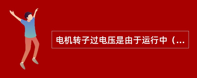 电机转子过电压是由于运行中（）而引起的。