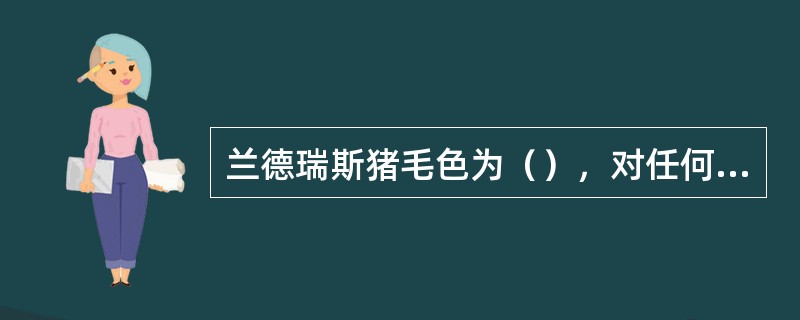 兰德瑞斯猪毛色为（），对任何毛色都是显性。