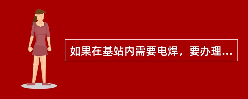 如果在基站内需要电焊，要办理：（）