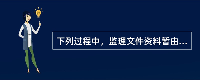 下列过程中，监理文件资料暂由建设单位保管的有（）。