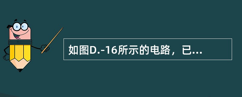 如图D.-16所示的电路，已知I＝10A.，I1＝6A.，电阻R1＝3Ω，R2＝