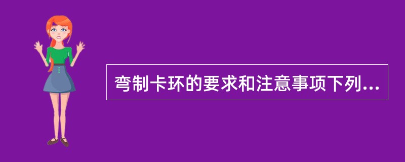 弯制卡环的要求和注意事项下列哪项错误？（）