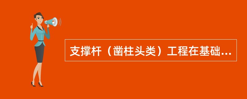 支撑杆（凿柱头类）工程在基础建设和杆体安装时工程“停止点”是（）