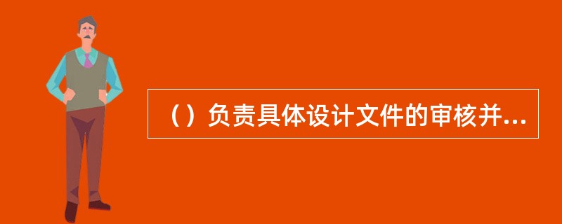 （）负责具体设计文件的审核并编写《设计文件审核意见表》。