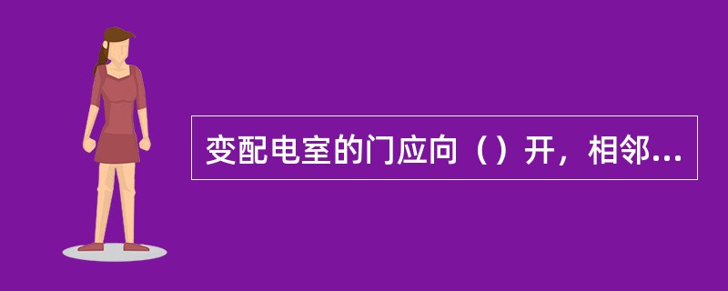 变配电室的门应向（）开，相邻配电室之间有门时，该门应双向开启或向（）方向开启。