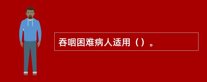 吞咽困难病人适用（）。