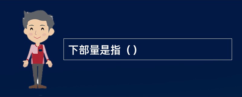 下部量是指（）