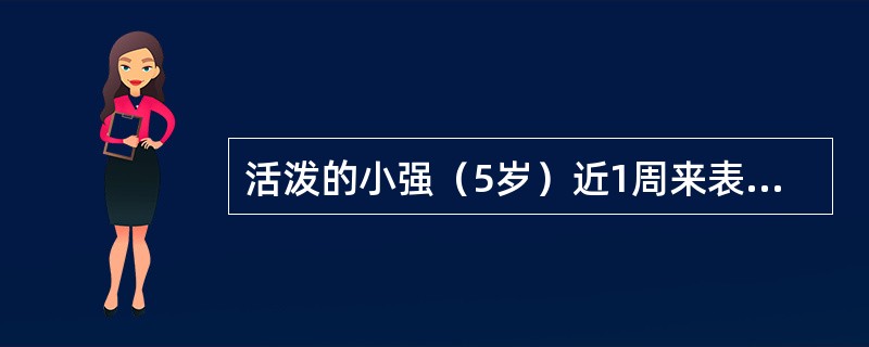 活泼的小强（5岁）近1周来表现很乖，上课不再大喊大叫，午觉沉睡难醒，食量前减少。