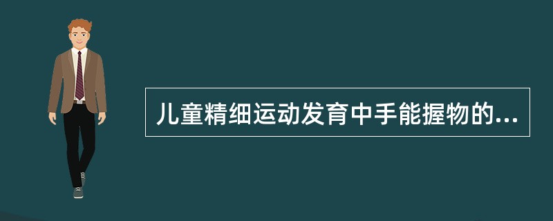 儿童精细运动发育中手能握物的年龄是（）