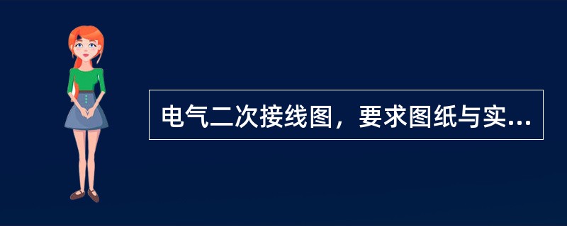 电气二次接线图，要求图纸与实际完全相符，对重要二次系统改接以及保护连锁系统的摘除