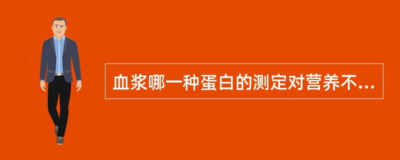 血浆哪一种蛋白的测定对营养不良和肝功能不全比较敏感（）