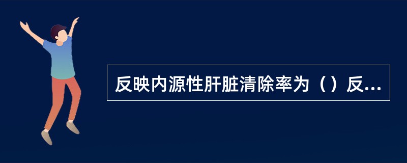 反映内源性肝脏清除率为（）反映肝细胞的损伤情况（）反映肝脏的代谢功能（）反映肝脏